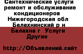 Сантехнические услуги, ремонт и обслуживание кондиционеров. - Нижегородская обл., Балахнинский р-н, Балахна г. Услуги » Другие   